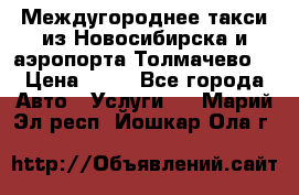 Междугороднее такси из Новосибирска и аэропорта Толмачево. › Цена ­ 14 - Все города Авто » Услуги   . Марий Эл респ.,Йошкар-Ола г.